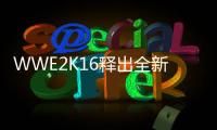 WWE2K16釋出全新「創作套組」宣傳影片并將舉辦上市同樂派對