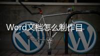Word文檔怎么制作目錄（word文檔目錄怎么制作）
