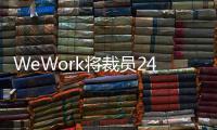 WeWork將裁員2400人 在員工總數(shù)中占比為19%