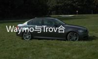 Waymo與Trov合作 為自動駕駛保駕護航