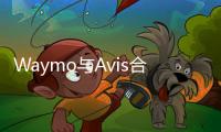 Waymo與Avis合作 為自動駕駛汽車提供服務(wù)