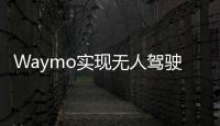 Waymo實現無人駕駛 幾月將推叫車服務
