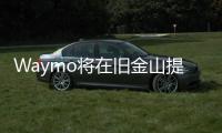 Waymo將在舊金山提供自動駕駛出租車服務