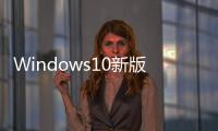 Windows10新版發(fā)布第一正式版最后一更