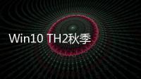Win10 TH2秋季更新正式版系統(tǒng)更新內(nèi)容前瞻
