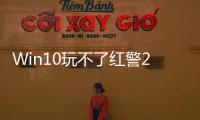 Win10玩不了紅警2應(yīng)該怎樣辦？Win10紅警2不能玩解決辦法