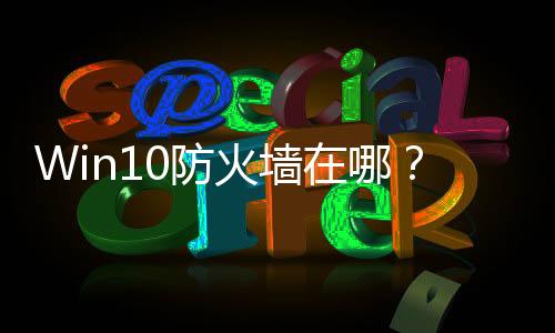 Win10防火墻在哪？Win10防火墻應(yīng)該怎樣設(shè)置？Win10防火墻開啟方法和技巧