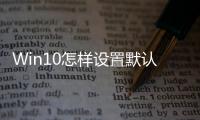 Win10怎樣設(shè)置默認(rèn)瀏覽器（win10怎么設(shè)置瀏覽器為默認(rèn)瀏覽器）