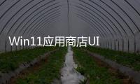 Win11應用商店UI被痛批！微軟高管發聲維護：測試數月總體很好