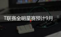 T聯賽全明星賽預計9月份開賽 無觀眾、男女混合對陣 一部分費用需眾籌