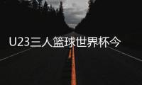 U23三人籃球世界杯今日開打中國男隊小組首戰(zhàn)智利隊
