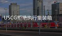 USCG拒絕執(zhí)行集裝箱重量驗(yàn)證新規(guī)？