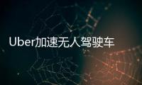 Uber加速無人駕駛車研發 投資1.5億美元