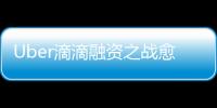 Uber滴滴融資之戰愈演愈烈 補貼戰或難再現