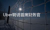 Uber聘請首席財務官 準備首次公開募股