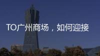 TO廣州商場，如何迎接疫后“客流搶奪戰(zhàn)”？