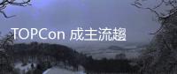 TOPCon 成主流趨勢，臺廠陸續轉進