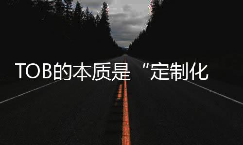 TOB的本質(zhì)是“定制化”不變“定制化”實(shí)現(xiàn)方式求變
