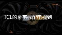 TCL的豪宅標配電視到底體驗怎么樣？逛了賣場我有了答案