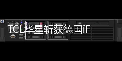 TCL華星斬獲德國iF設計獎兩項大獎殊榮
