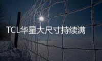 TCL華星大尺寸持續滿銷滿產，前11個月出貨面積增16%,企業新聞