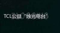 TCL公益“燭光電臺”上線 呼吁公益力量關注鄉村振興