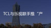 TCL與樂(lè)視聯(lián)手推“產(chǎn)品+服務(wù)”模式 將共同開(kāi)發(fā)曲面電視