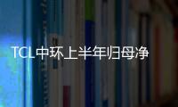TCL中環(huán)上半年歸母凈利潤預增53%