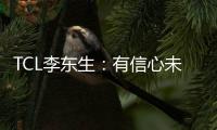 TCL李東生：有信心未來幾年顯示業務超越三星