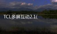 TCL多屏互動2.1(關(guān)于TCL多屏互動2.1簡述)
