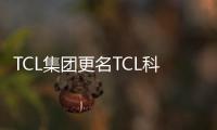 TCL集團更名TCL科技 希望增強投資者對主營業務理解