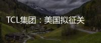 TCL集團：美國擬征關稅影響公司彩電業務