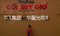 TCL集團(tuán)：華星光電8.5代液晶面板線實(shí)現(xiàn)量產(chǎn),企業(yè)新聞