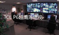 TCL P6超清薄電視系列正式發布 55寸人工智能售價5499元