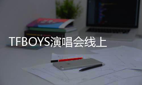 TFBOYS演唱會線上直播需搶票？優(yōu)酷發(fā)聲明否認