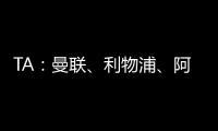 TA：曼聯(lián)、利物浦、阿森納今夏將在美國季前賽中交手