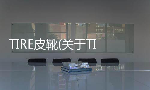 TIRE皮靴(關(guān)于TIRE皮靴簡(jiǎn)述)