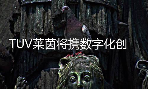 TUV萊茵將攜數(shù)字化創(chuàng)新技術、綠色“零”碳服務再度亮相進博會