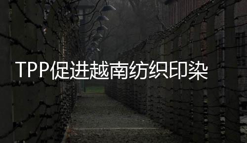 TPP促進越南紡織印染行業(yè)的發(fā)展