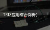 TRIZ應(yīng)用綜合例析(關(guān)于TRIZ應(yīng)用綜合例析簡(jiǎn)述)