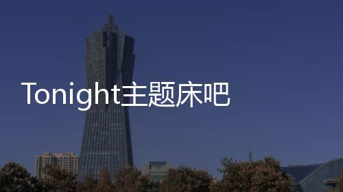 Tonight主題床吧(關(guān)于Tonight主題床吧簡述)
