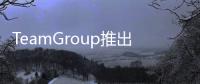 TeamGroup推出DeltaMaxRGBSSD和DarkZDDR4記憶體