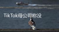 TikTok母公司稱沒有出售TikTok的計劃