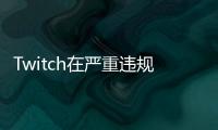 Twitch在嚴重違規(guī)后暫停新帳戶的直播