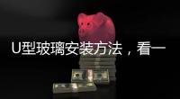 U型玻璃安裝方法，看一眼就學會,行業資訊