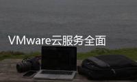 VMware云服務全面取消永久許可證，改為訂閱制