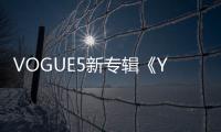 VOGUE5新專輯《Youth無限》上線 熱血詮釋夢(mèng)想與青春