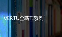 VERTU全新TI系列耀世上市【數(shù)碼&手機】風(fēng)尚中國網(wǎng)