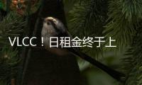 VLCC！日租金終于上漲，油輪市場要暖了