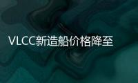 VLCC新造船價格降至30多年來最低水平